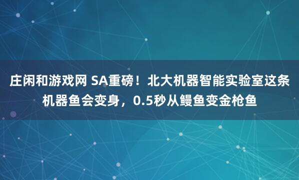 莊閑和游戲網(wǎng) SA重磅！北大機(jī)器智能實驗室這條機(jī)器魚會變身，0.5秒從鰻魚變金槍魚