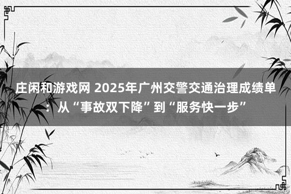 莊閑和游戲網(wǎng) 2025年廣州交警交通治理成績單：從“事故雙下降”到“服務(wù)快一步”