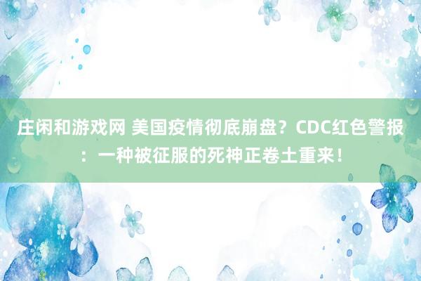 莊閑和游戲網 美國疫情徹底崩盤?CDC紅色警報:一種被征服的死神正卷土重來!