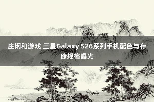 莊閑和游戲 三星Galaxy S26系列手機配色與存儲規格曝光
