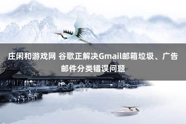 莊閑和游戲網(wǎng) 谷歌正解決Gmail郵箱垃圾、廣告郵件分類錯誤問題