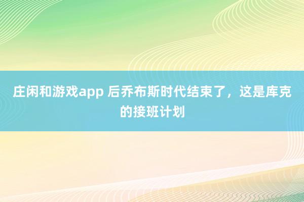 莊閑和游戲app 后喬布斯時代結(jié)束了，這是庫克的接班計劃