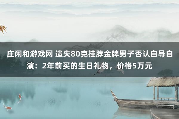 莊閑和游戲網(wǎng) 遺失80克掛脖金牌男子否認(rèn)自導(dǎo)自演：2年前買的生日禮物，價(jià)格5萬元